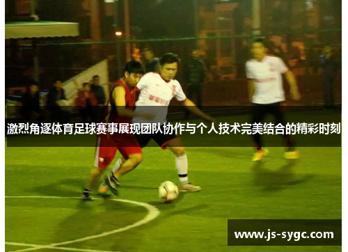 激烈角逐体育足球赛事展现团队协作与个人技术完美结合的精彩时刻