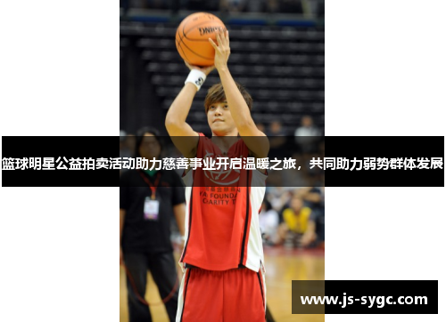 篮球明星公益拍卖活动助力慈善事业开启温暖之旅，共同助力弱势群体发展