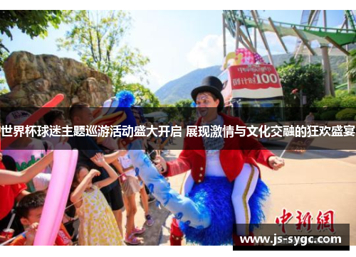 世界杯球迷主题巡游活动盛大开启 展现激情与文化交融的狂欢盛宴
