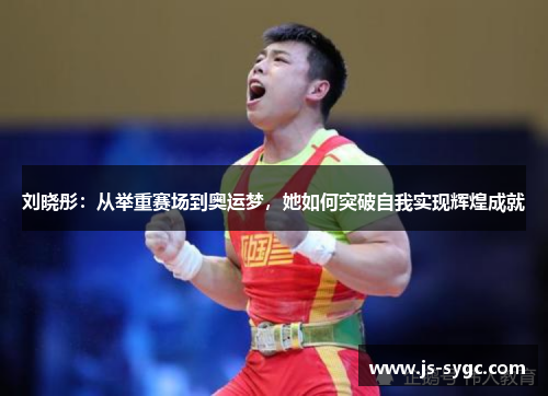 刘晓彤：从举重赛场到奥运梦，她如何突破自我实现辉煌成就