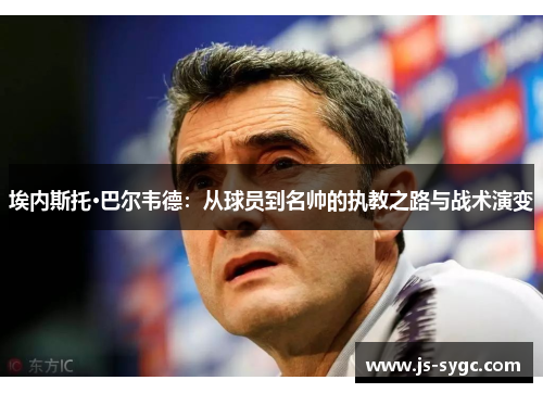 埃内斯托·巴尔韦德：从球员到名帅的执教之路与战术演变