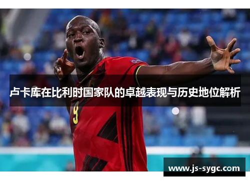 卢卡库在比利时国家队的卓越表现与历史地位解析