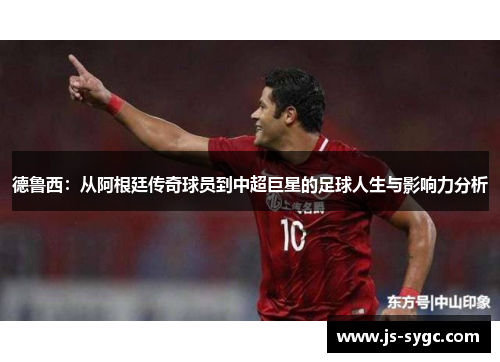 德鲁西：从阿根廷传奇球员到中超巨星的足球人生与影响力分析