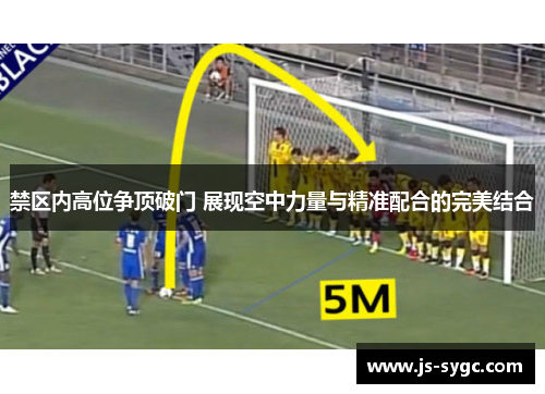 禁区内高位争顶破门 展现空中力量与精准配合的完美结合