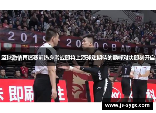 篮球激情再燃赛前热身激战即将上演球迷期待的巅峰对决即刻开启