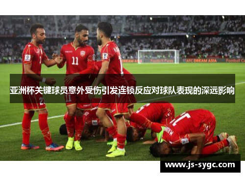 亚洲杯关键球员意外受伤引发连锁反应对球队表现的深远影响