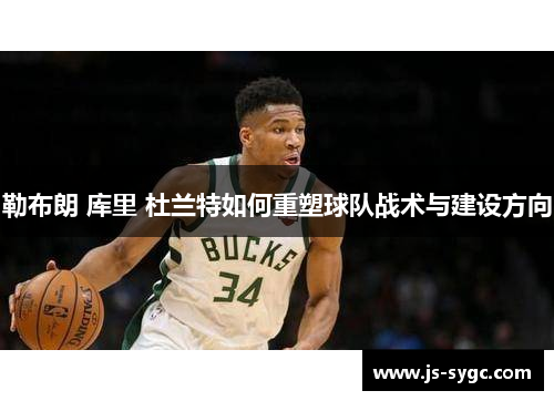 勒布朗 库里 杜兰特如何重塑球队战术与建设方向