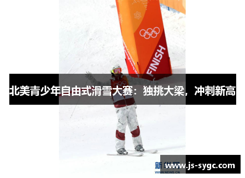 北美青少年自由式滑雪大赛：独挑大梁，冲刺新高