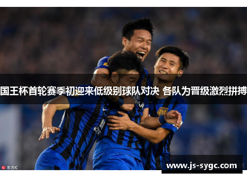 国王杯首轮赛季初迎来低级别球队对决 各队为晋级激烈拼搏