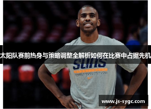 太阳队赛前热身与策略调整全解析如何在比赛中占据先机