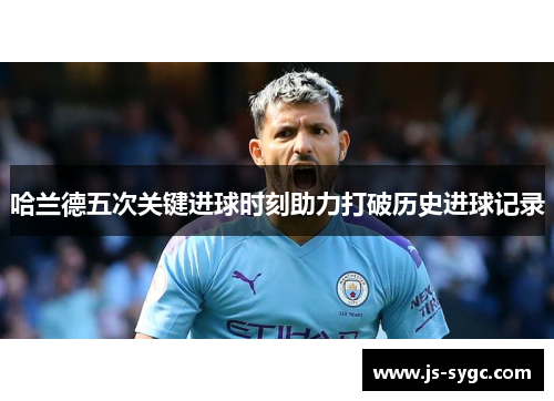 哈兰德五次关键进球时刻助力打破历史进球记录
