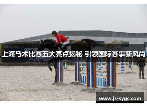 上海马术比赛五大亮点揭秘 引领国际赛事新风尚