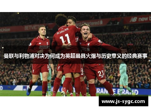 曼联与利物浦对决为何成为英超最具火爆与历史意义的经典赛事