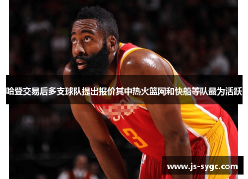 哈登交易后多支球队提出报价其中热火篮网和快船等队最为活跃