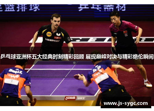 乒乓球亚洲杯五大经典时刻精彩回顾 展现巅峰对决与精彩绝伦瞬间