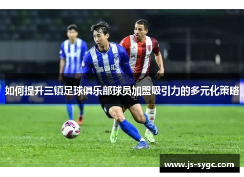 如何提升三镇足球俱乐部球员加盟吸引力的多元化策略