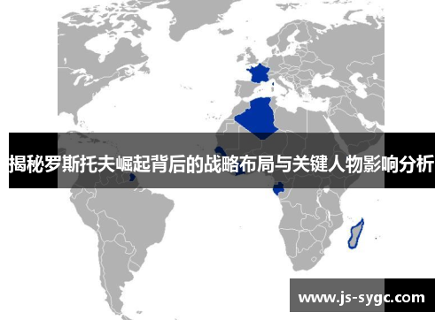 揭秘罗斯托夫崛起背后的战略布局与关键人物影响分析