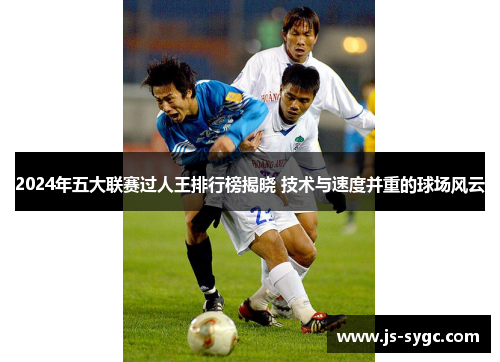 2024年五大联赛过人王排行榜揭晓 技术与速度并重的球场风云