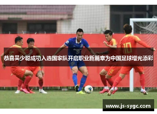恭喜吴少聪成功入选国家队开启职业新篇章为中国足球增光添彩