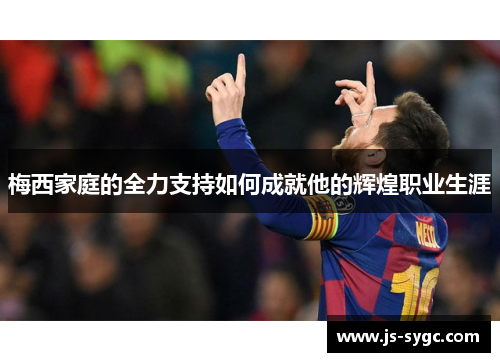 梅西家庭的全力支持如何成就他的辉煌职业生涯