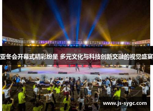亚冬会开幕式精彩纷呈 多元文化与科技创新交融的视觉盛宴