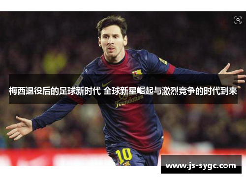 梅西退役后的足球新时代 全球新星崛起与激烈竞争的时代到来
