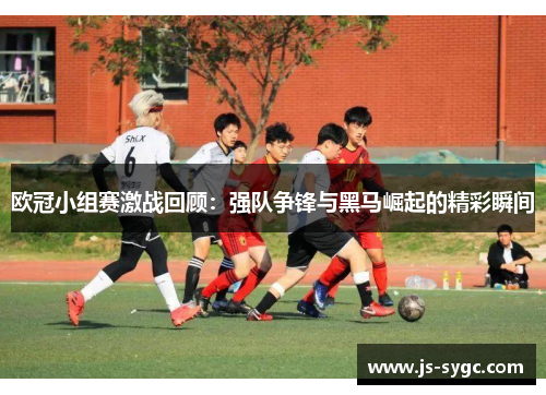 欧冠小组赛激战回顾：强队争锋与黑马崛起的精彩瞬间