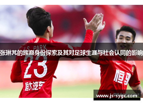 张琳芃的族裔身份探索及其对足球生涯与社会认同的影响