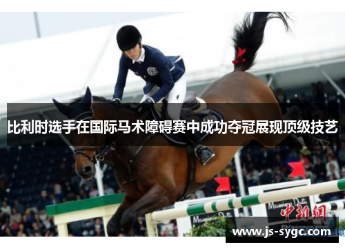 比利时选手在国际马术障碍赛中成功夺冠展现顶级技艺