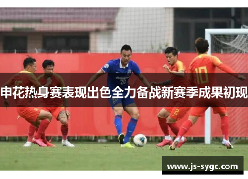 申花热身赛表现出色全力备战新赛季成果初现